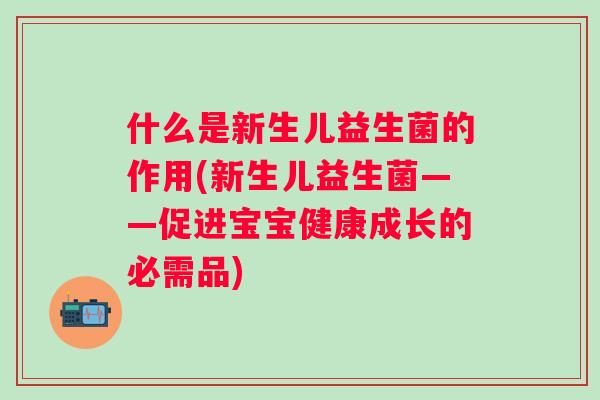 什么是新生儿益生菌的作用(新生儿益生菌——促进宝宝健康成长的必需品)