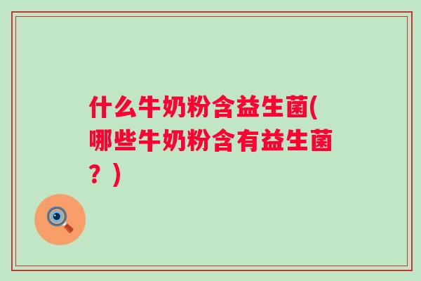什么牛奶粉含益生菌(哪些牛奶粉含有益生菌?) 什么牛奶粉含益生菌(哪些牛奶粉含有益生菌?)