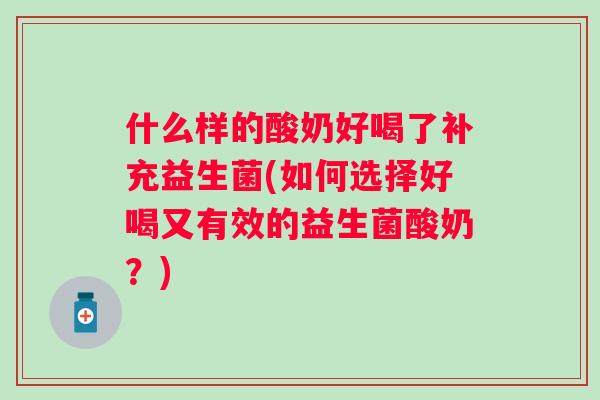 什么样的酸奶好喝了补充益生菌(如何选择好喝又有效的益生菌酸奶?) 什么样的酸奶好喝了补充益生菌(如何选择好喝又有效的益生菌酸奶?)