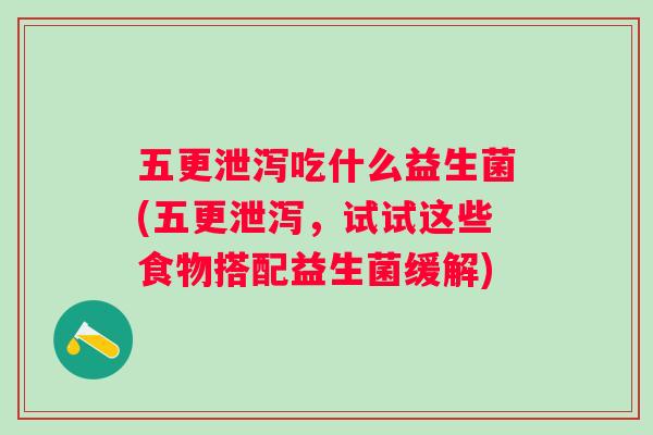 五更泄泻吃什么益生菌(五更泄泻，试试这些食物搭配益生菌缓解)