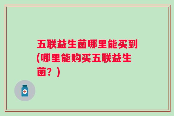 五联益生菌哪里能买到(哪里能购买五联益生菌?) 五联益生菌哪里能买到(哪里能购买五联益生菌?)