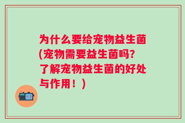 为什么要给宠物益生菌(宠物需要益生菌吗？了解宠物益生菌的好处与作用！)