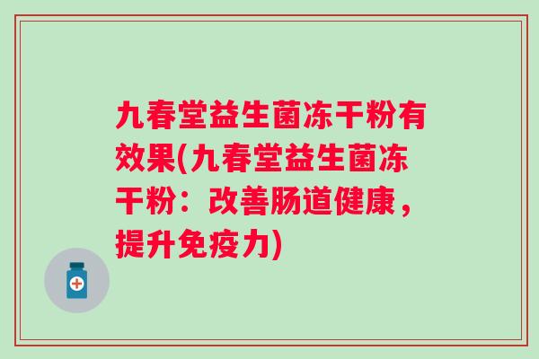 九春堂益生菌冻干粉有效果(九春堂益生菌冻干粉:改善肠道健康,提升力) 九春堂益生菌冻干粉有效果(九春堂益生菌冻干粉:改善肠道健康,提升力)