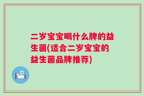 二岁宝宝喝什么牌的益生菌(适合二岁宝宝的益生菌品牌推荐)