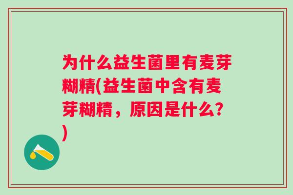 为什么益生菌里有麦芽糊精(益生菌中含有麦芽糊精，原因是什么？)