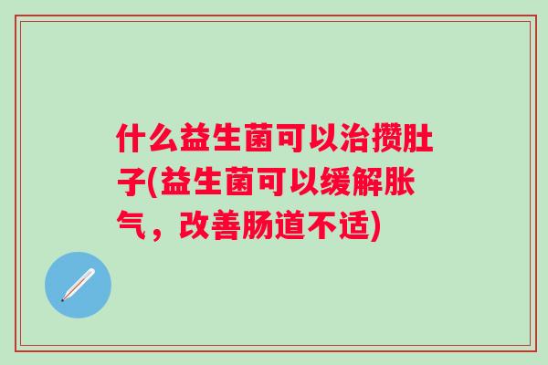 什么益生菌可以攒肚子(益生菌可以缓解，改善肠道不适)