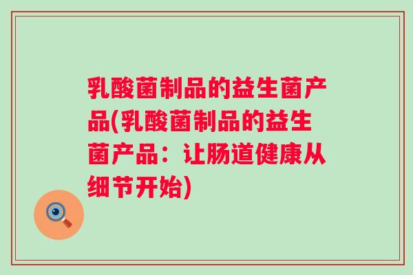乳酸菌制品的益生菌产品(乳酸菌制品的益生菌产品:让肠道健康从细节开始) 乳酸菌制品的益生菌产品(乳酸菌制品的益生菌产品:让肠道健康从细节开始)