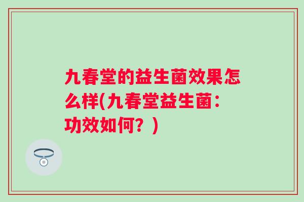 九春堂的益生菌效果怎么样(九春堂益生菌:功效如何?) 九春堂的益生菌效果怎么样(九春堂益生菌:功效如何?)