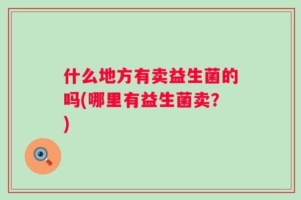 什么地方有卖益生菌的吗(哪里有益生菌卖?) 什么地方有卖益生菌的吗(哪里有益生菌卖?)