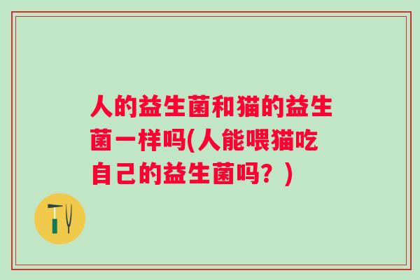人的益生菌和猫的益生菌一样吗(人能喂猫吃自己的益生菌吗?) 人的益生菌和猫的益生菌一样吗(人能喂猫吃自己的益生菌吗?)