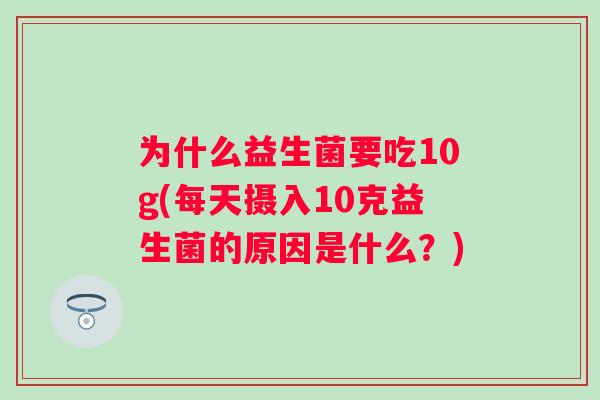 为什么益生菌要吃10g(每天摄入10克益生菌的原因是什么？)