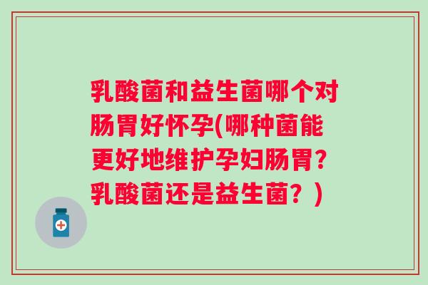 乳酸菌和益生菌哪个对肠胃好怀孕(哪种菌能更好地维护孕妇肠胃?乳酸菌还是益生菌?) 乳酸菌和益生菌哪个对肠胃好怀孕(哪种菌能更好地维护孕妇肠胃?乳酸菌还是益生菌?)