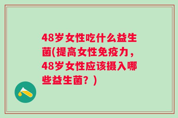 48岁女性吃什么益生菌(提高女性力,48岁女性应该摄入哪些益生菌?) 48岁女性吃什么益生菌(提高女性力,48岁女性应该摄入哪些益生菌?)