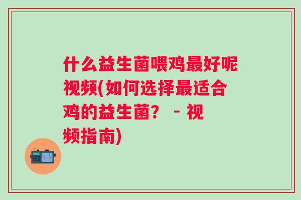 什么益生菌喂鸡好呢视频(如何选择适合鸡的益生菌? - 视频指南) 什么益生菌喂鸡好呢视频(如何选择适合鸡的益生菌? - 视频指南)