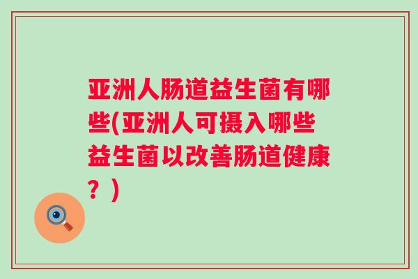 亚洲人肠道益生菌有哪些(亚洲人可摄入哪些益生菌以改善肠道健康？)