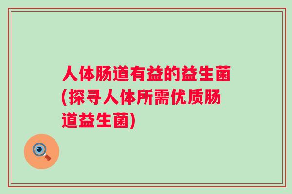 人体肠道有益的益生菌(探寻人体所需优质肠道益生菌) 人体肠道有益的益生菌(探寻人体所需优质肠道益生菌)