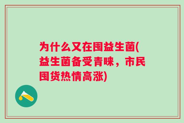 为什么又在囤益生菌(益生菌备受青睐，市民囤货热情高涨)