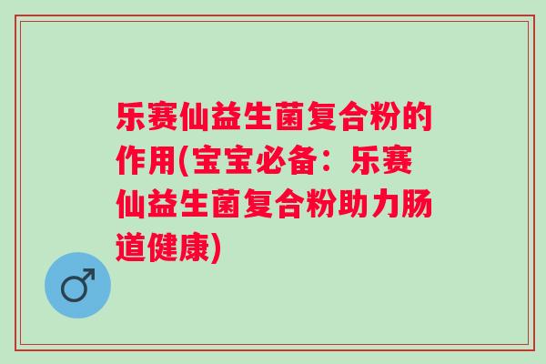 乐赛仙益生菌复合粉的作用(宝宝必备:乐赛仙益生菌复合粉助力肠道健康) 乐赛仙益生菌复合粉的作用(宝宝必备:乐赛仙益生菌复合粉助力肠道健康)