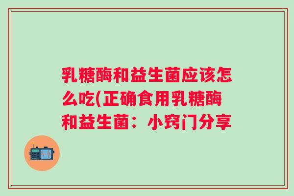乳糖酶和益生菌应该怎么吃(正确食用乳糖酶和益生菌：小窍门分享