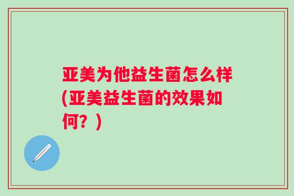 亚美为他益生菌怎么样(亚美益生菌的效果如何？)