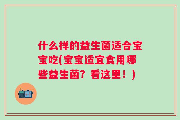 什么样的益生菌适合宝宝吃(宝宝适宜食用哪些益生菌？看这里！)