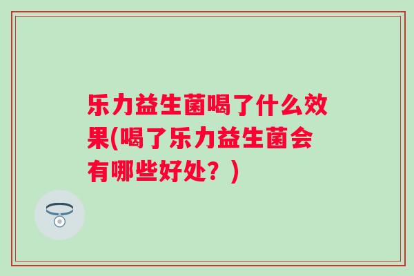 乐力益生菌喝了什么效果(喝了乐力益生菌会有哪些好处？)