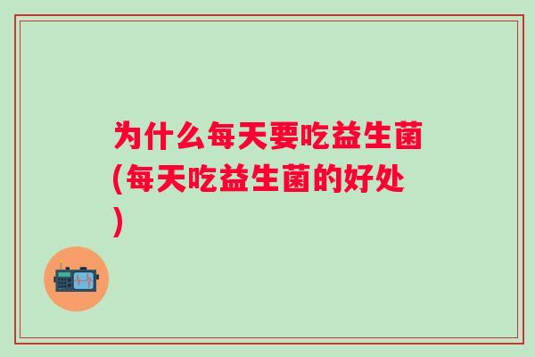 为什么每天要吃益生菌(每天吃益生菌的好处) 为什么每天要吃益生菌(每天吃益生菌的好处)