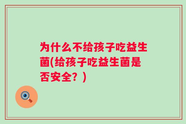 为什么不给孩子吃益生菌(给孩子吃益生菌是否安全？)