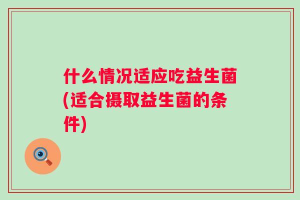 什么情况适应吃益生菌(适合摄取益生菌的条件) 什么情况适应吃益生菌(适合摄取益生菌的条件)