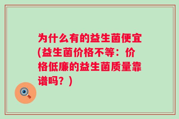 为什么有的益生菌便宜(益生菌价格不等:价格低廉的益生菌质量靠谱吗?) 为什么有的益生菌便宜(益生菌价格不等:价格低廉的益生菌质量靠谱吗?)