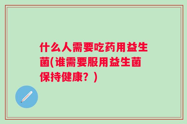 什么人需要吃药用益生菌(谁需要服用益生菌保持健康?) 什么人需要吃药用益生菌(谁需要服用益生菌保持健康?)