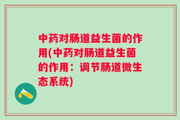 对肠道益生菌的作用(对肠道益生菌的作用：调节肠道微生态系统)