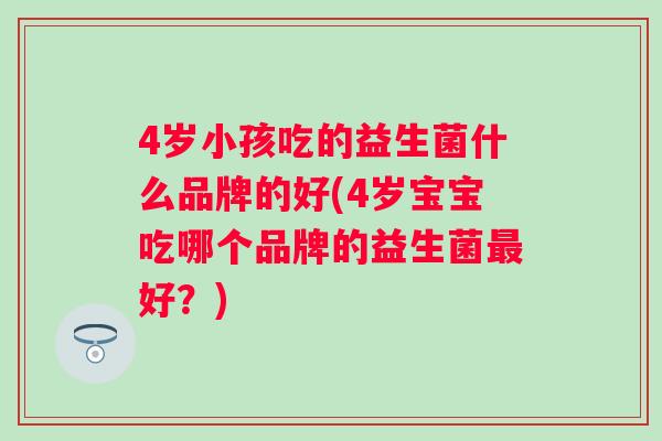 4岁小孩吃的益生菌什么品牌的好(4岁宝宝吃哪个品牌的益生菌好？)