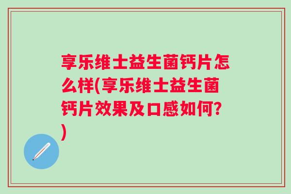 享乐维士益生菌钙片怎么样(享乐维士益生菌钙片效果及口感如何？)