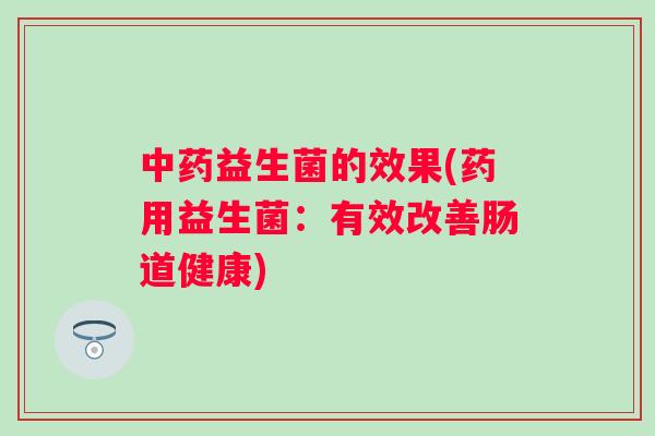 益生菌的效果(药用益生菌：有效改善肠道健康)