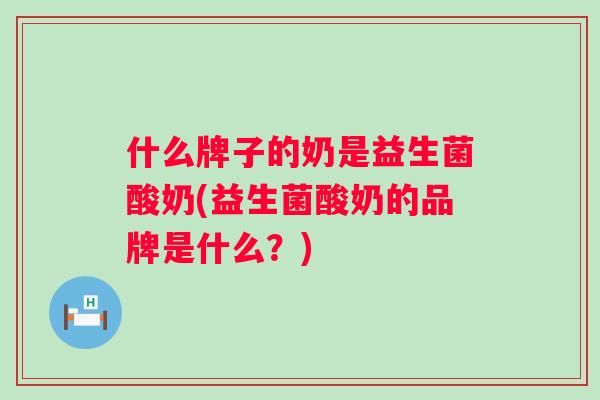 什么牌子的奶是益生菌酸奶(益生菌酸奶的品牌是什么？)