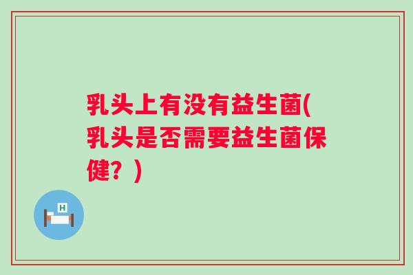 乳头上有没有益生菌(乳头是否需要益生菌保健?) 乳头上有没有益生菌(乳头是否需要益生菌保健?)