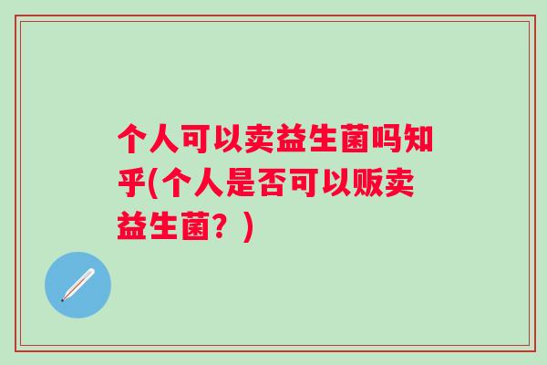 个人可以卖益生菌吗知乎(个人是否可以贩卖益生菌？)