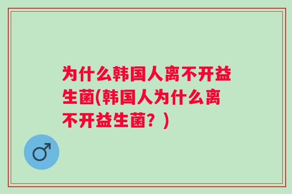 为什么韩国人离不开益生菌(韩国人为什么离不开益生菌?) 为什么韩国人离不开益生菌(韩国人为什么离不开益生菌?)