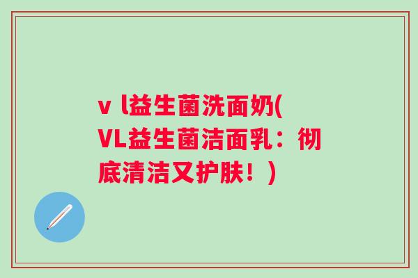 v l益生菌洗面奶(VL益生菌洁面乳:彻底清洁又护肤!) v l益生菌洗面奶(VL益生菌洁面乳:彻底清洁又护肤!)