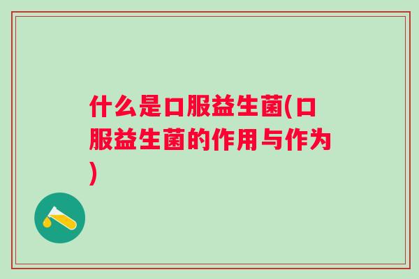 什么是口服益生菌(口服益生菌的作用与作为)