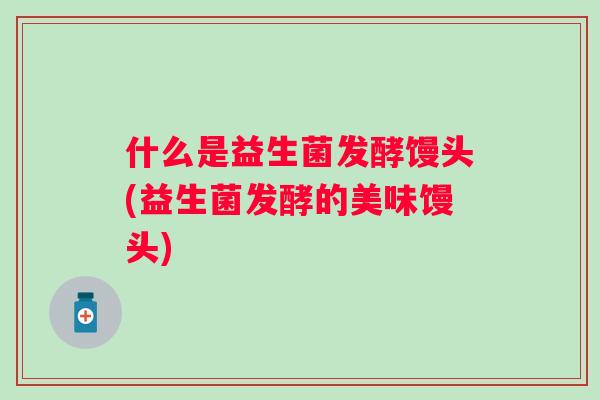 什么是益生菌发酵馒头(益生菌发酵的美味馒头) 什么是益生菌发酵馒头(益生菌发酵的美味馒头)