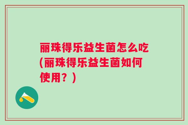 丽珠得乐益生菌怎么吃(丽珠得乐益生菌如何使用?) 丽珠得乐益生菌怎么吃(丽珠得乐益生菌如何使用?)