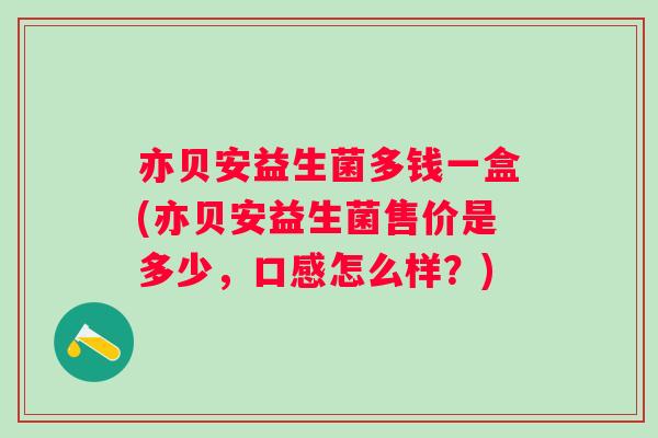亦贝安益生菌多钱一盒(亦贝安益生菌售价是多少,口感怎么样?) 亦贝安益生菌多钱一盒(亦贝安益生菌售价是多少,口感怎么样?)