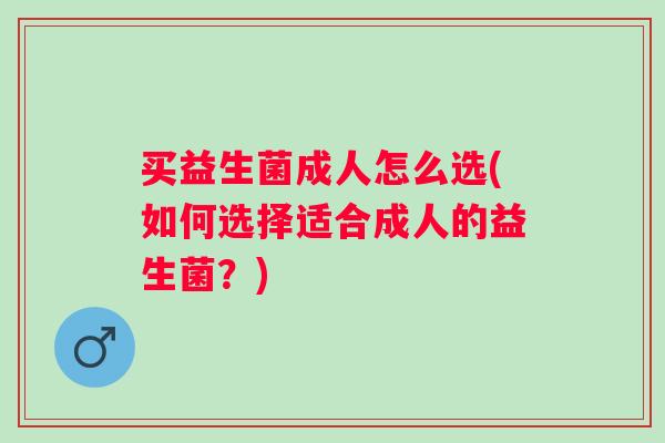 买益生菌成人怎么选(如何选择适合成人的益生菌?) 买益生菌成人怎么选(如何选择适合成人的益生菌?)