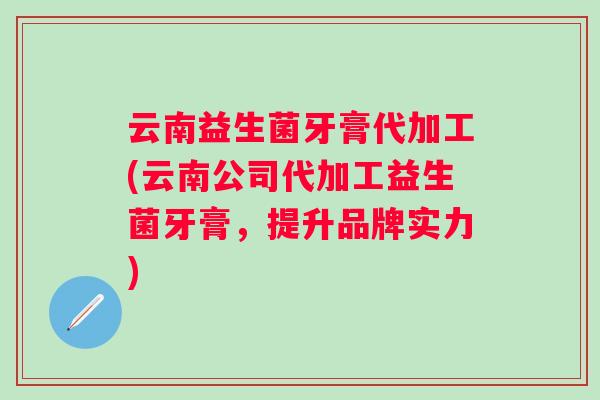 云南益生菌牙膏代加工(云南公司代加工益生菌牙膏,提升品牌实力) 云南益生菌牙膏代加工(云南公司代加工益生菌牙膏,提升品牌实力)