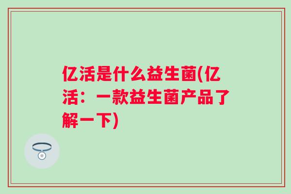 亿活是什么益生菌(亿活：一款益生菌产品了解一下)