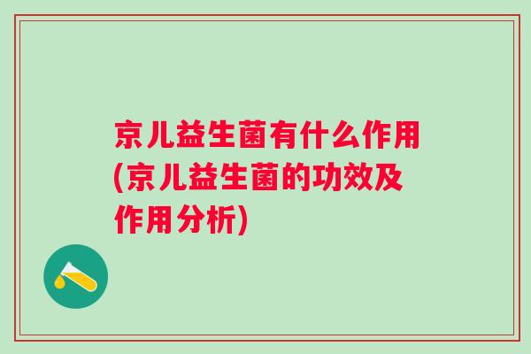 京儿益生菌有什么作用(京儿益生菌的功效及作用分析) 京儿益生菌有什么作用(京儿益生菌的功效及作用分析)