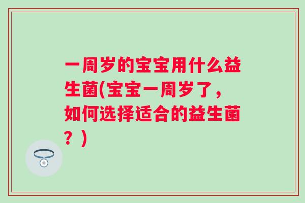 一周岁的宝宝用什么益生菌(宝宝一周岁了,如何选择适合的益生菌?) 一周岁的宝宝用什么益生菌(宝宝一周岁了,如何选择适合的益生菌?)
