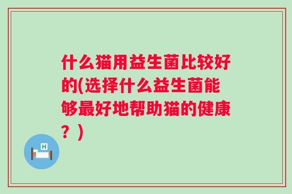 什么猫用益生菌比较好的(选择什么益生菌能够好地帮助猫的健康?) 什么猫用益生菌比较好的(选择什么益生菌能够好地帮助猫的健康?)